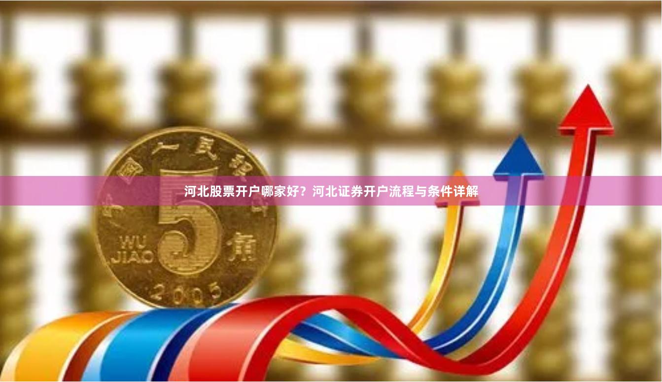 河北股票开户哪家好？河北证券开户流程与条件详解
