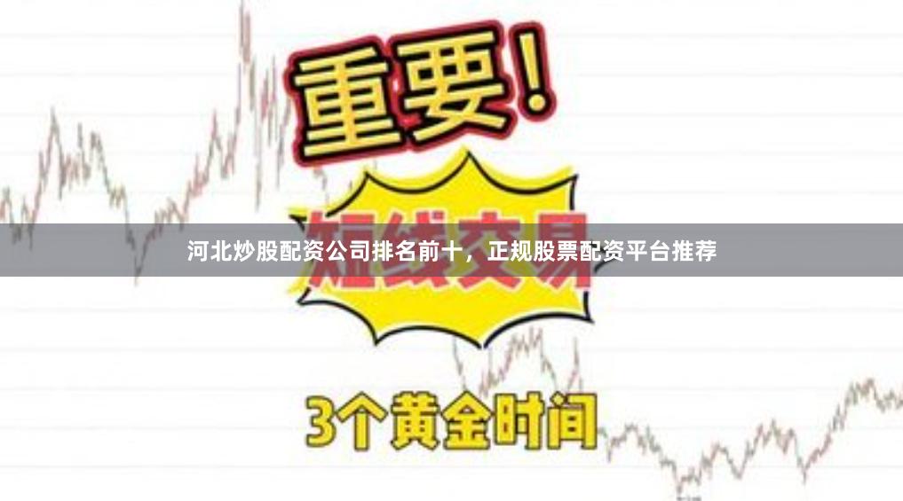 河北炒股配资公司排名前十，正规股票配资平台推荐