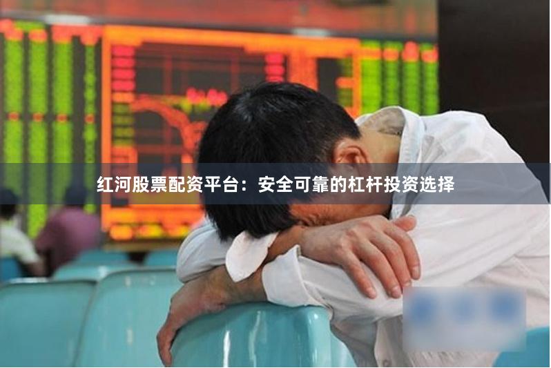 红河股票配资平台：安全可靠的杠杆投资选择