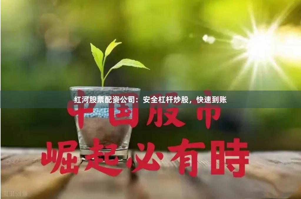 红河股票配资公司：安全杠杆炒股，快速到账