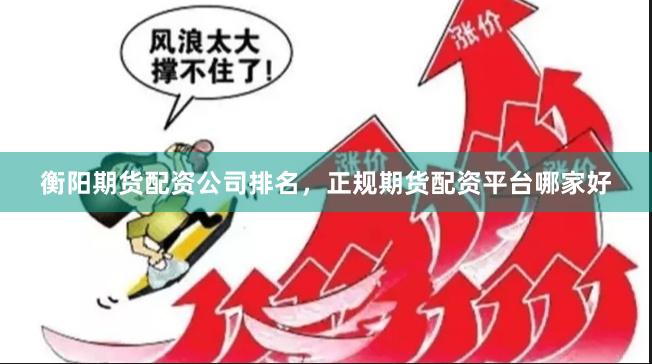 衡阳期货配资公司排名，正规期货配资平台哪家好
