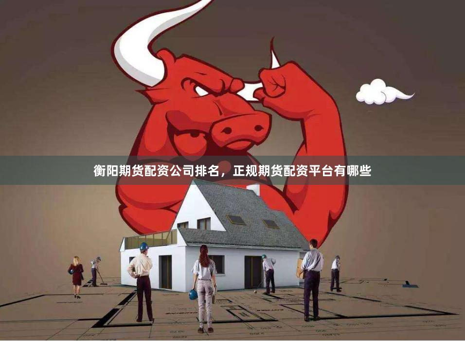 衡阳期货配资公司排名，正规期货配资平台有哪些