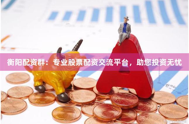 衡阳配资群：专业股票配资交流平台，助您投资无忧