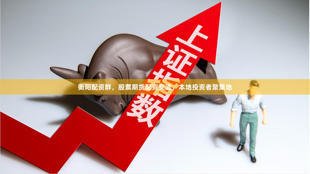 衡阳配资群，股票期货配资交流，本地投资者聚集地