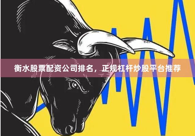 衡水股票配资公司排名，正规杠杆炒股平台推荐