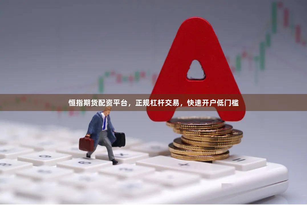 恒指期货配资平台，正规杠杆交易，快速开户低门槛