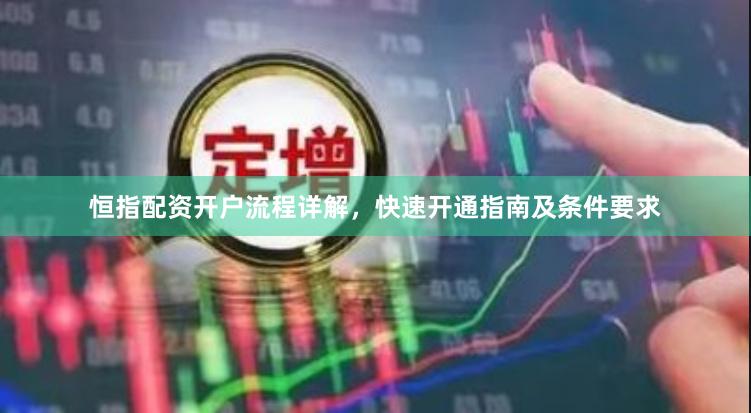 恒指配资开户流程详解，快速开通指南及条件要求