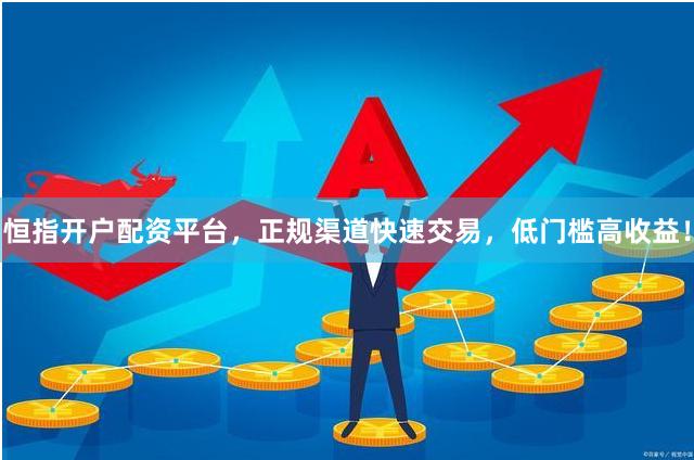 恒指开户配资平台，正规渠道快速交易，低门槛高收益！