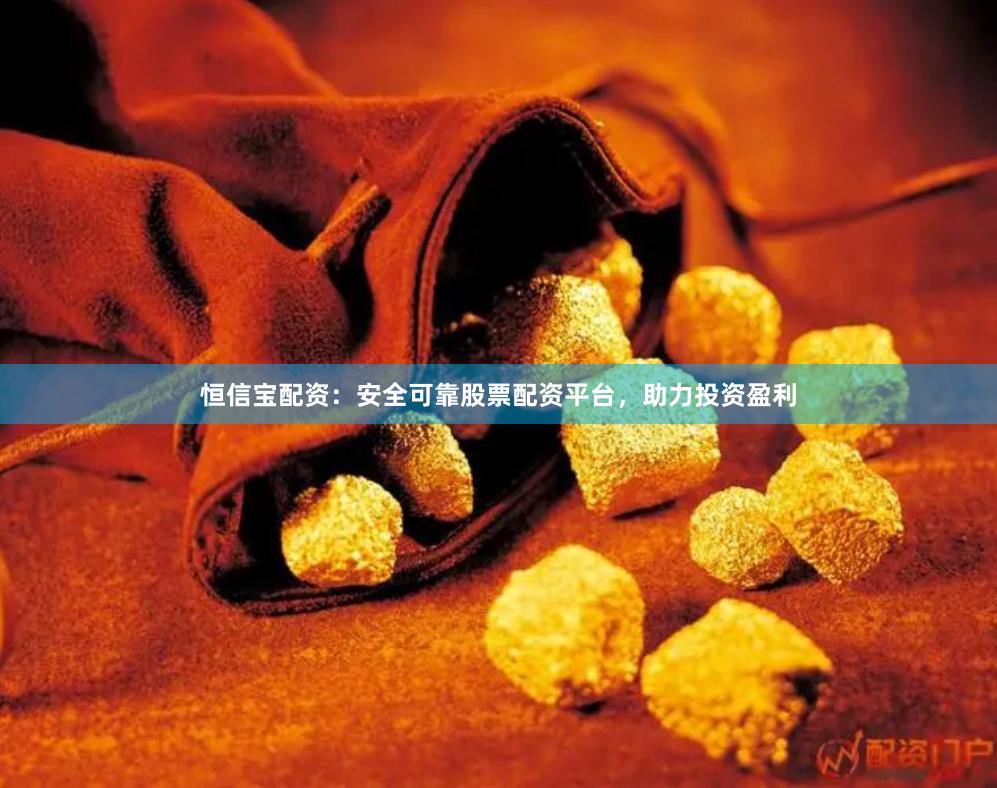 恒信宝配资：安全可靠股票配资平台，助力投资盈利