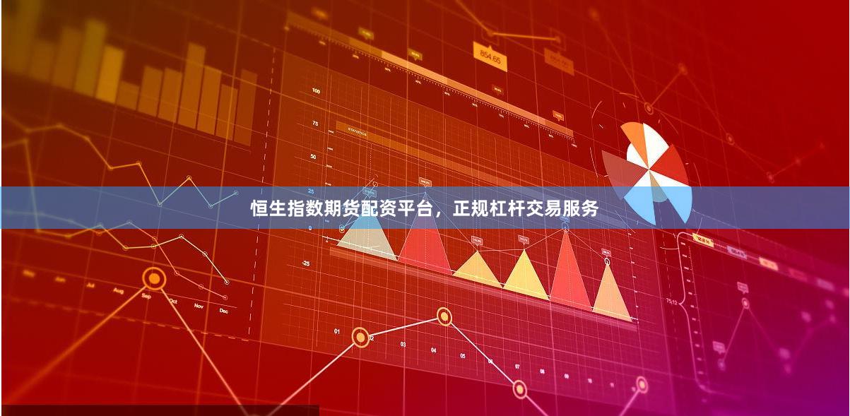 恒生指数期货配资平台，正规杠杆交易服务
