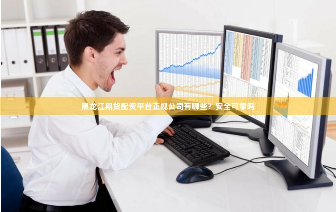黑龙江期货配资平台正规公司有哪些？安全可靠吗