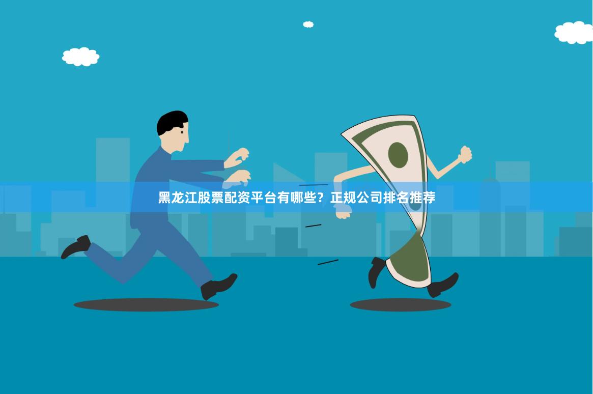 黑龙江股票配资平台有哪些？正规公司排名推荐