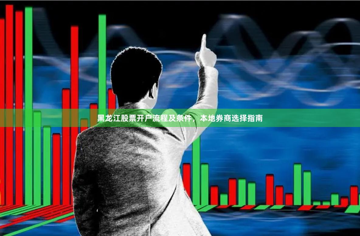 黑龙江股票开户流程及条件，本地券商选择指南