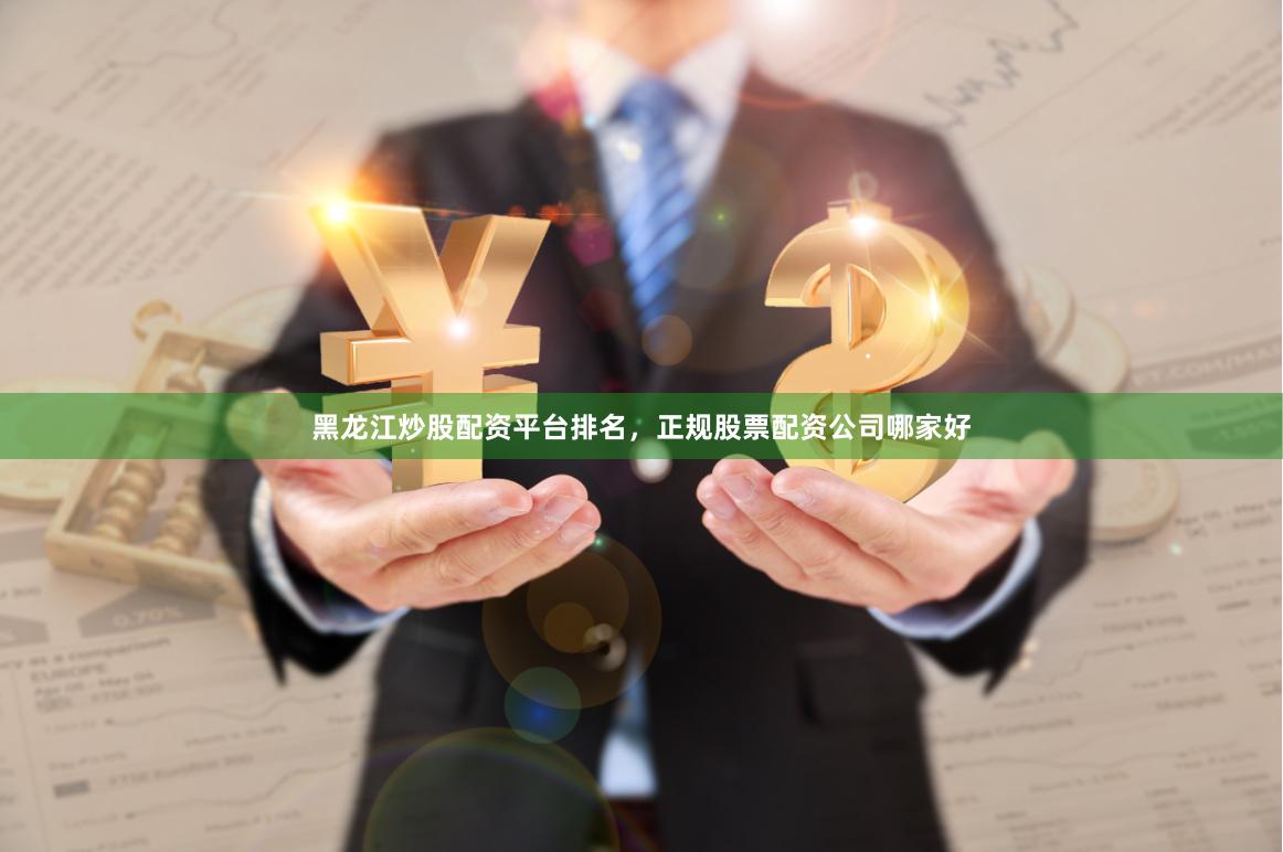 黑龙江炒股配资平台排名，正规股票配资公司哪家好