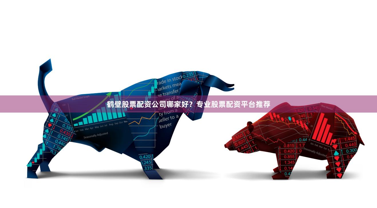 鹤壁股票配资公司哪家好？专业股票配资平台推荐