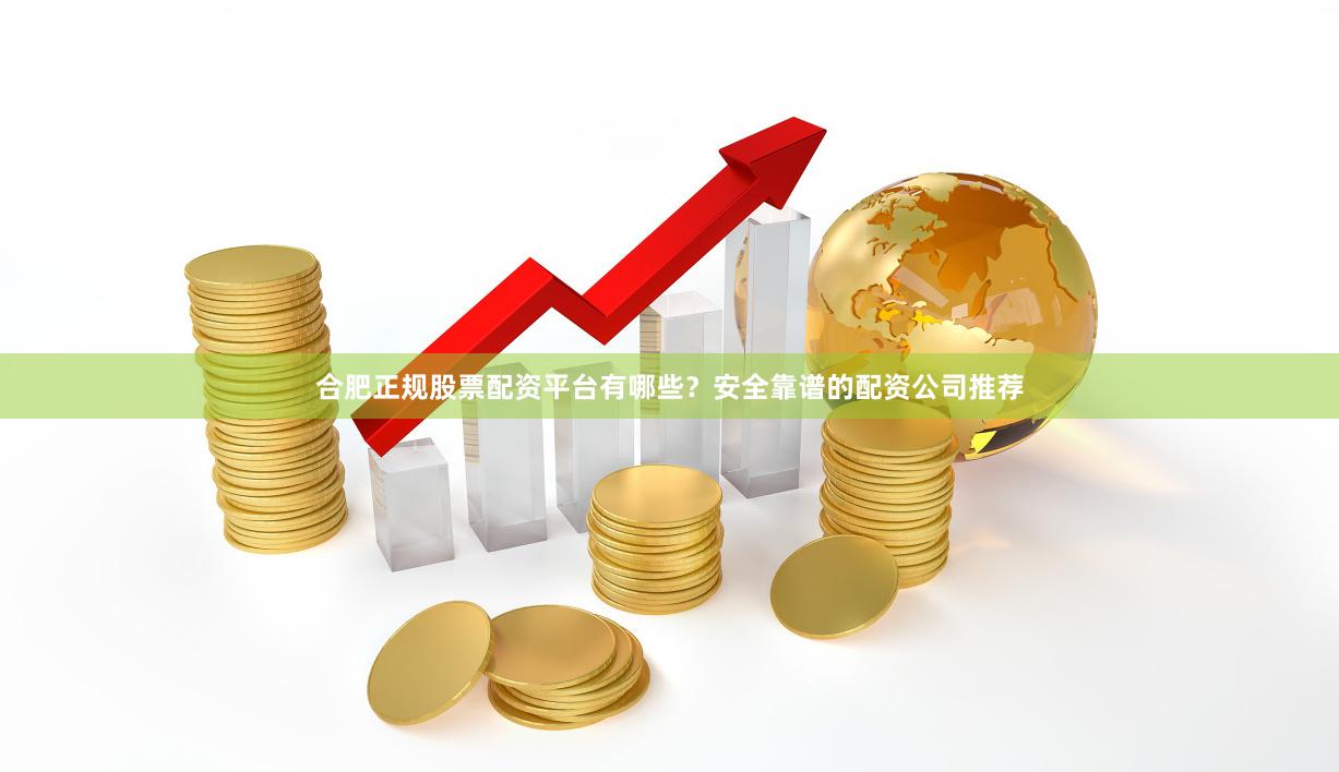 合肥正规股票配资平台有哪些？安全靠谱的配资公司推荐