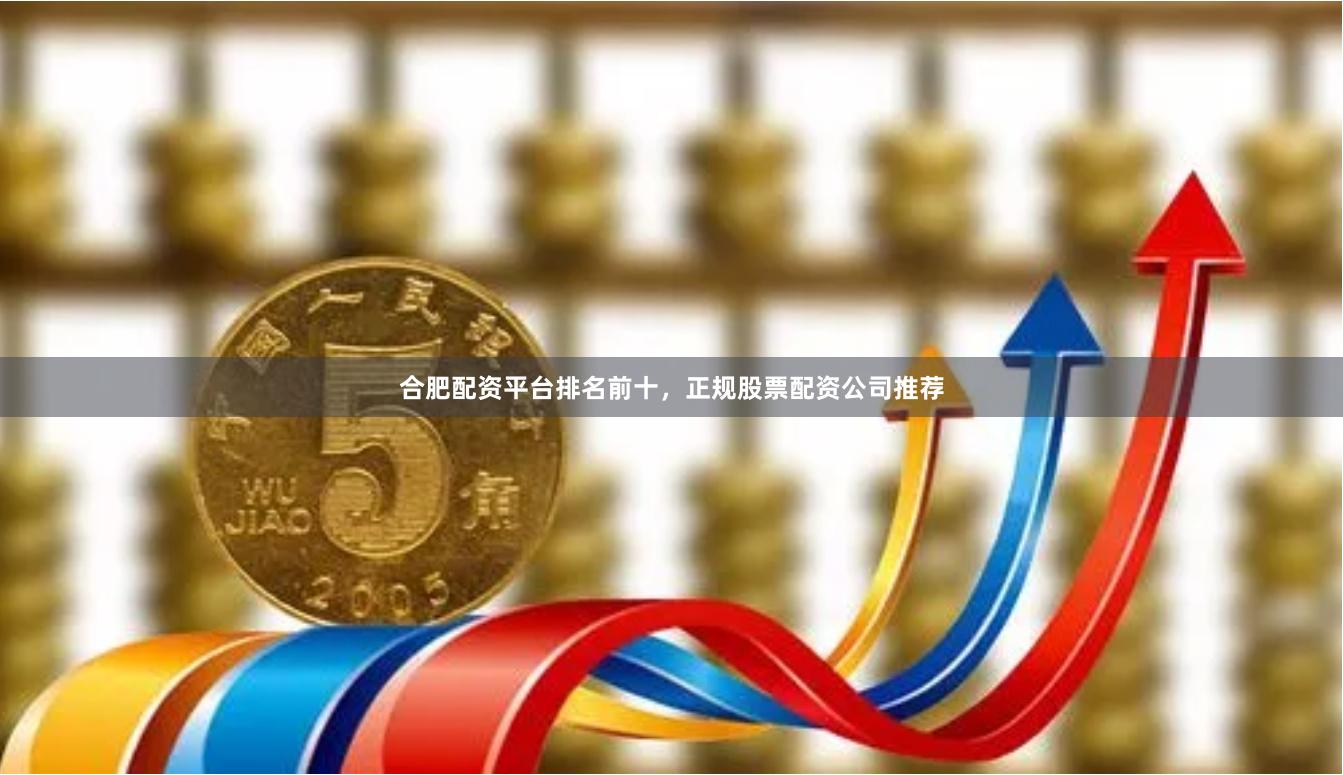 合肥配资平台排名前十，正规股票配资公司推荐