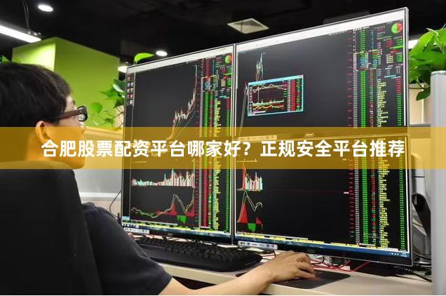 合肥股票配资平台哪家好？正规安全平台推荐