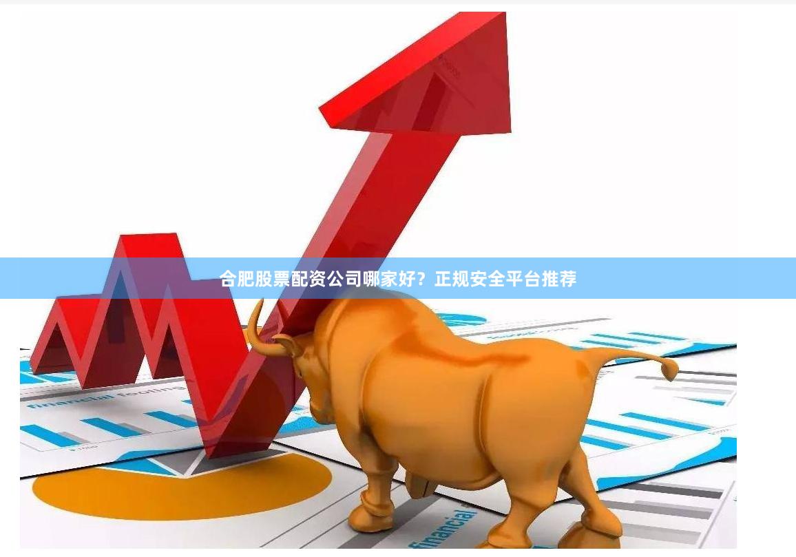 合肥股票配资公司哪家好？正规安全平台推荐