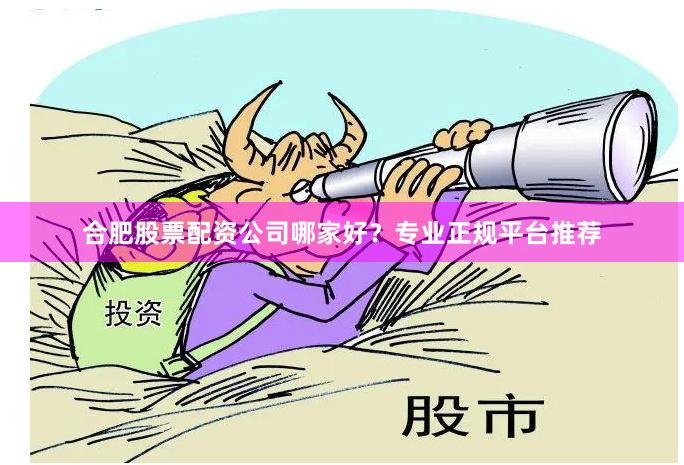 合肥股票配资公司哪家好？专业正规平台推荐