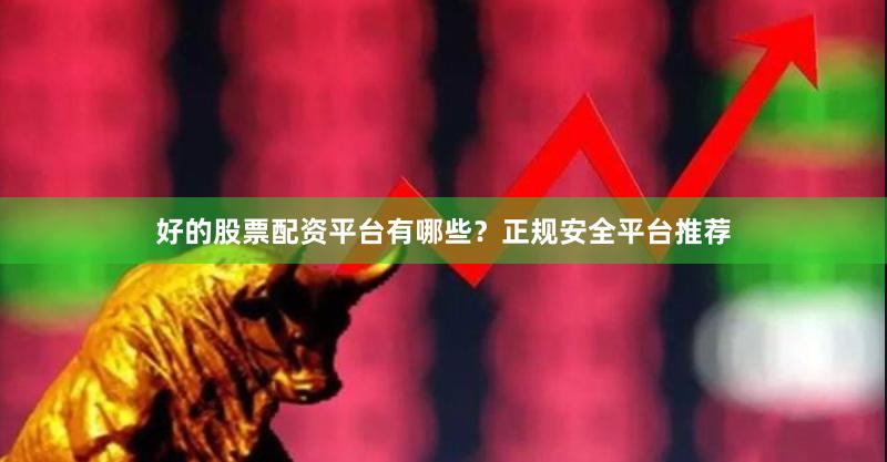 好的股票配资平台有哪些？正规安全平台推荐