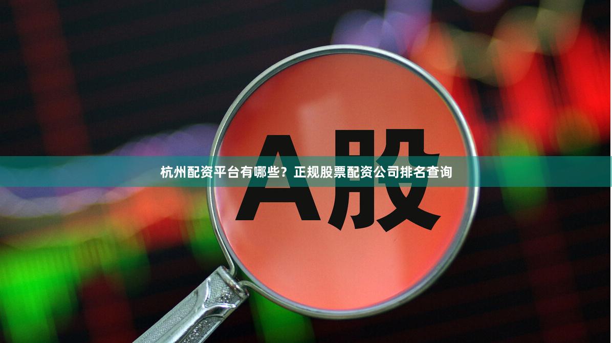 杭州配资平台有哪些？正规股票配资公司排名查询