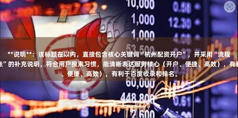 **说明**：该标题在以内，直接包含核心关键词“杭州配资开户”，并采用“流程-在线申请，快速到账”的补充说明，符合用户搜索习惯，能清晰表达服务核心（开户、便捷、高效），有利于百度收录和排名。