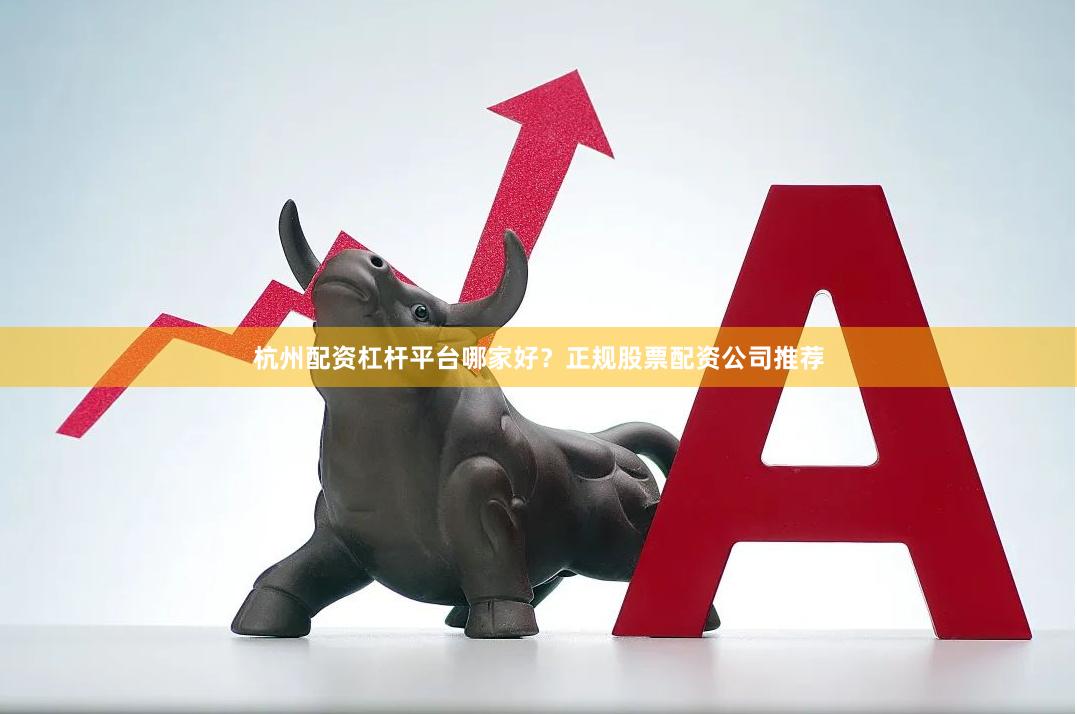 杭州配资杠杆平台哪家好？正规股票配资公司推荐