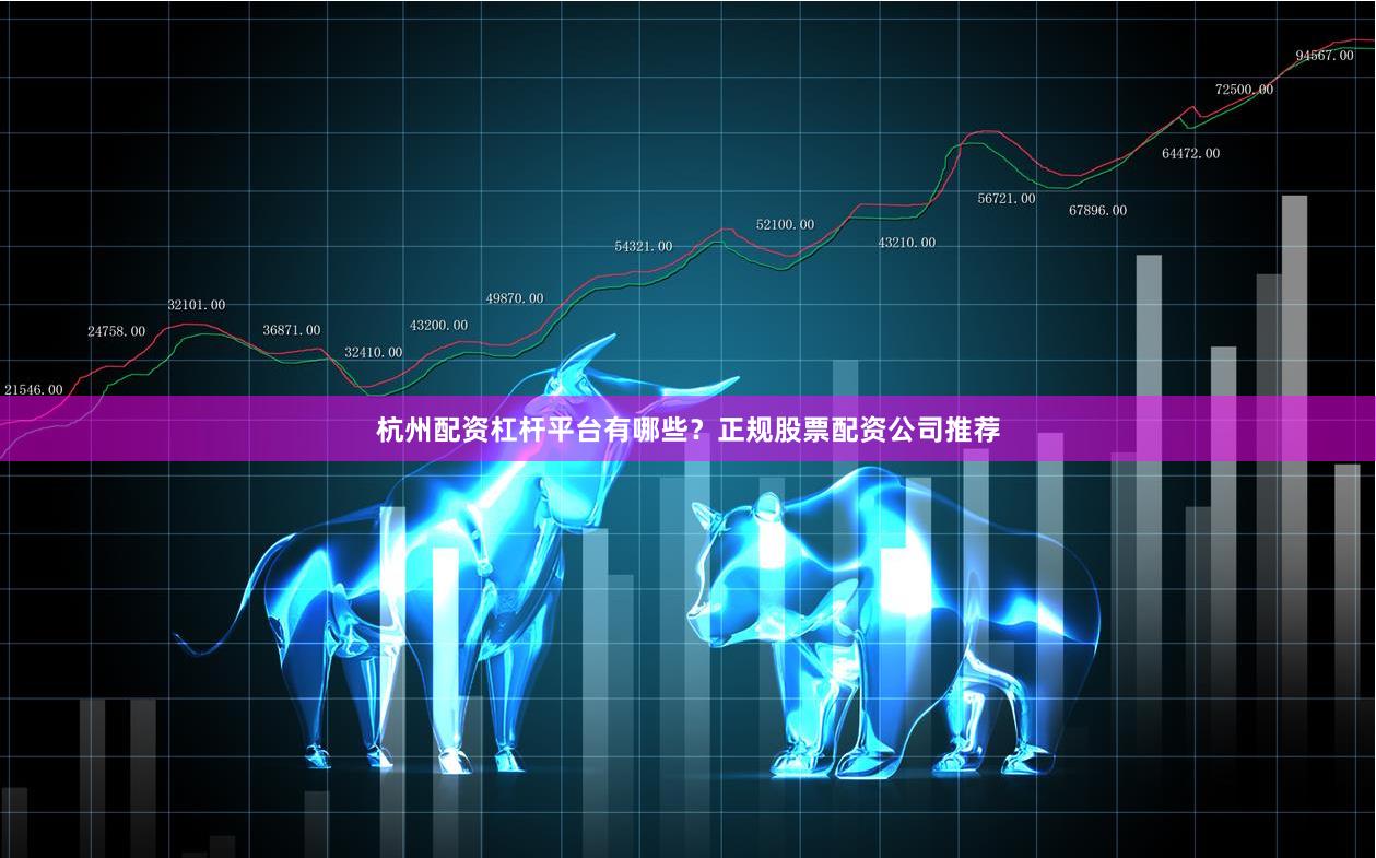 杭州配资杠杆平台有哪些？正规股票配资公司推荐