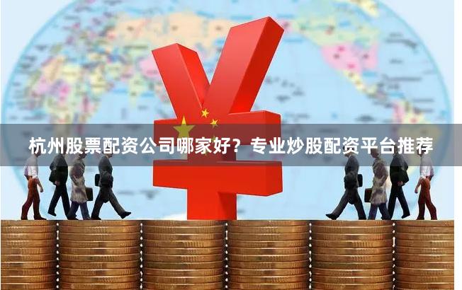 杭州股票配资公司哪家好？专业炒股配资平台推荐