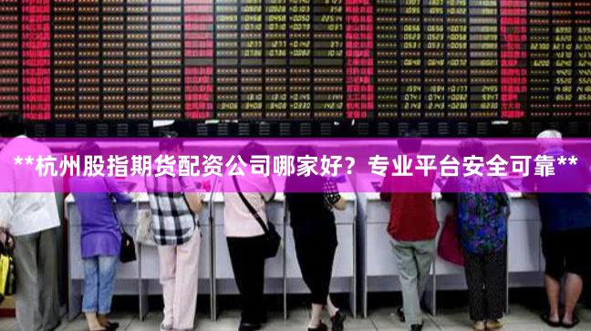 **杭州股指期货配资公司哪家好？专业平台安全可靠**