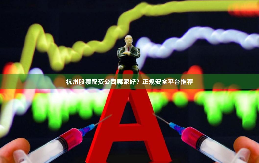 杭州股票配资公司哪家好？正规安全平台推荐