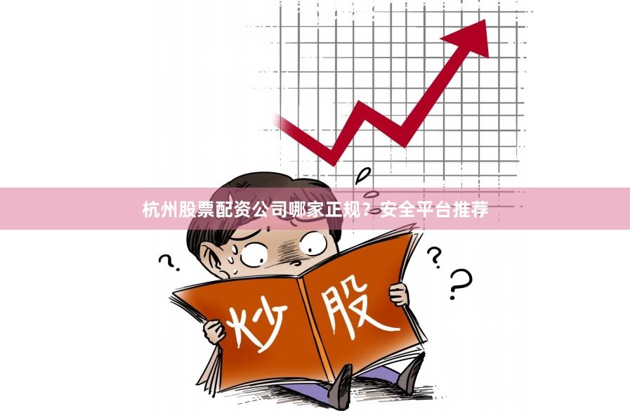杭州股票配资公司哪家正规？安全平台推荐