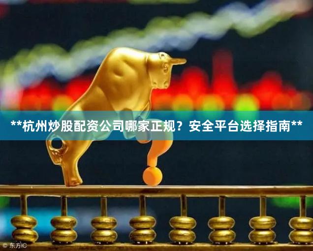 **杭州炒股配资公司哪家正规？安全平台选择指南**
