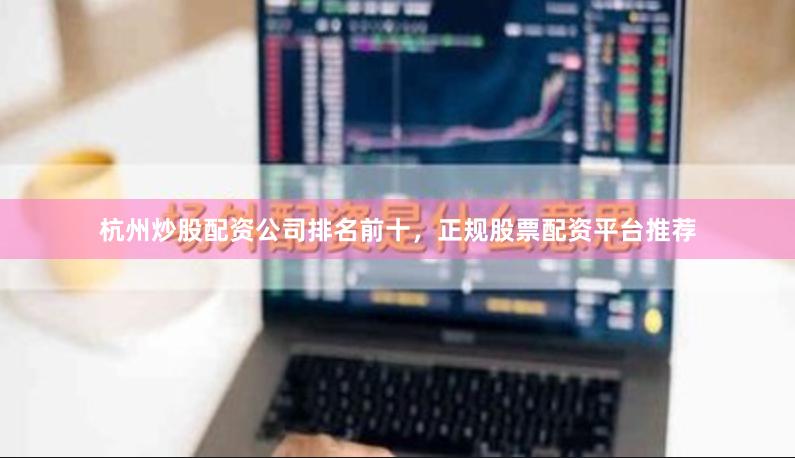 杭州炒股配资公司排名前十，正规股票配资平台推荐