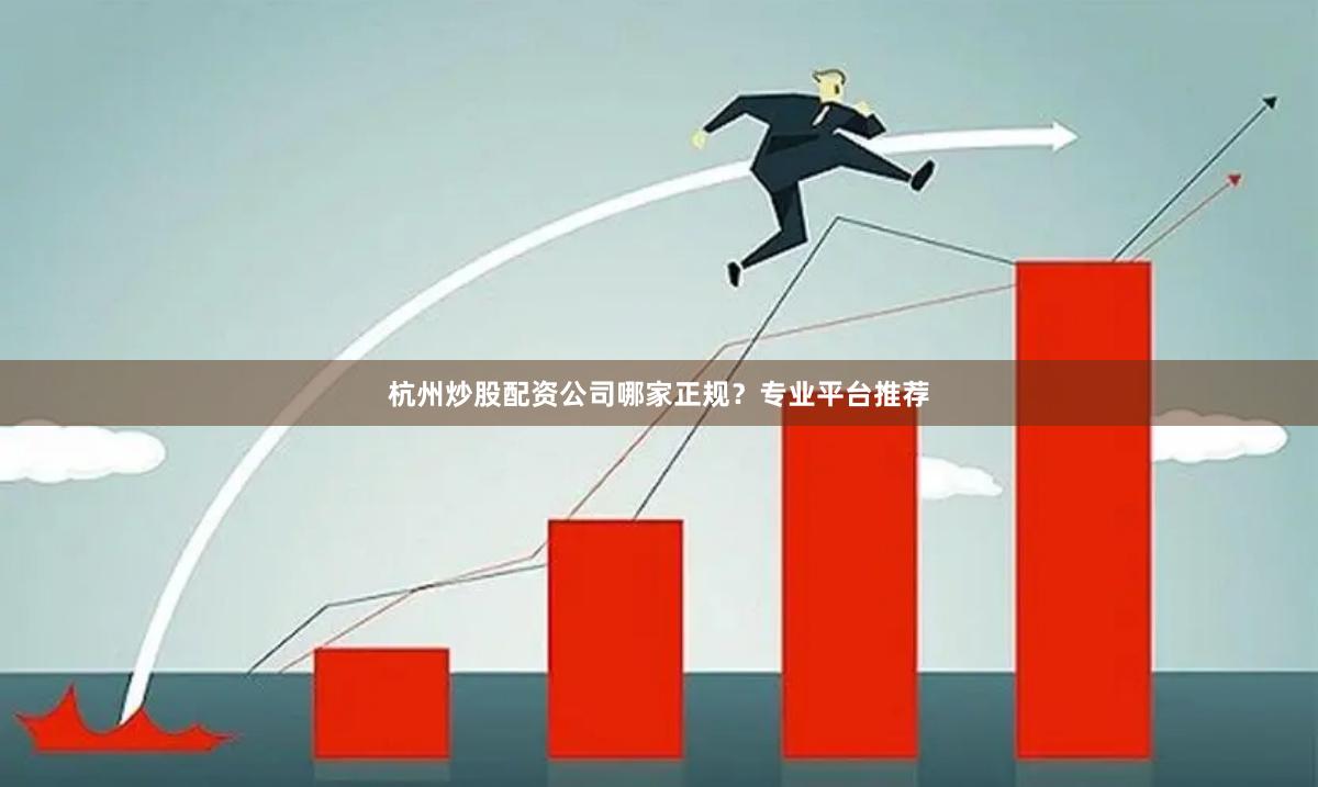 杭州炒股配资公司哪家正规？专业平台推荐