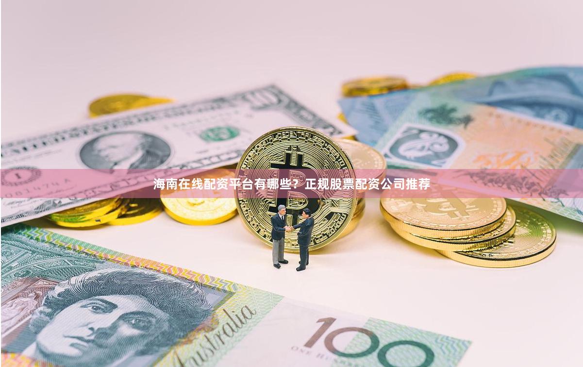 海南在线配资平台有哪些？正规股票配资公司推荐