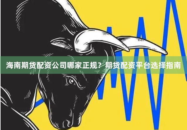 海南期货配资公司哪家正规？期货配资平台选择指南