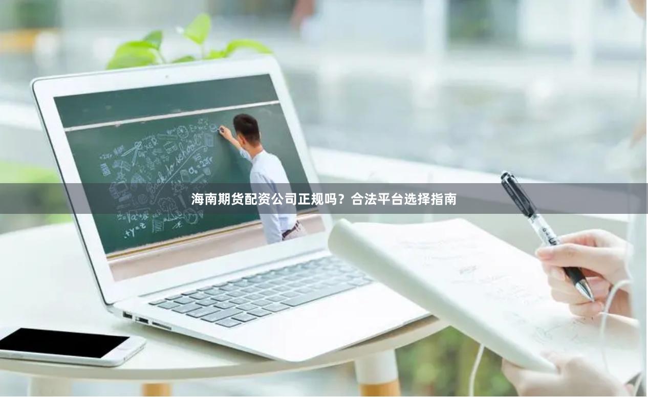 海南期货配资公司正规吗？合法平台选择指南