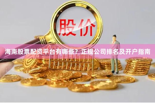 海南股票配资平台有哪些？正规公司排名及开户指南