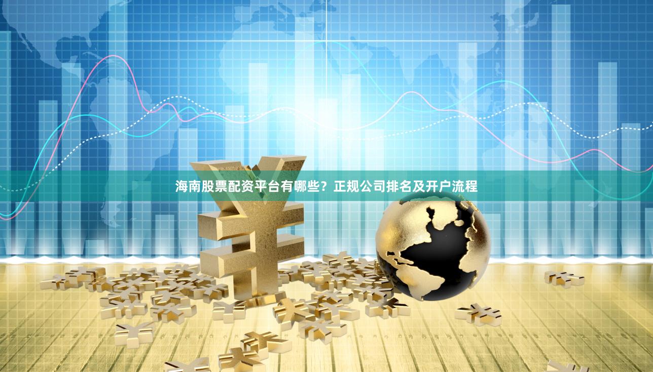 海南股票配资平台有哪些？正规公司排名及开户流程