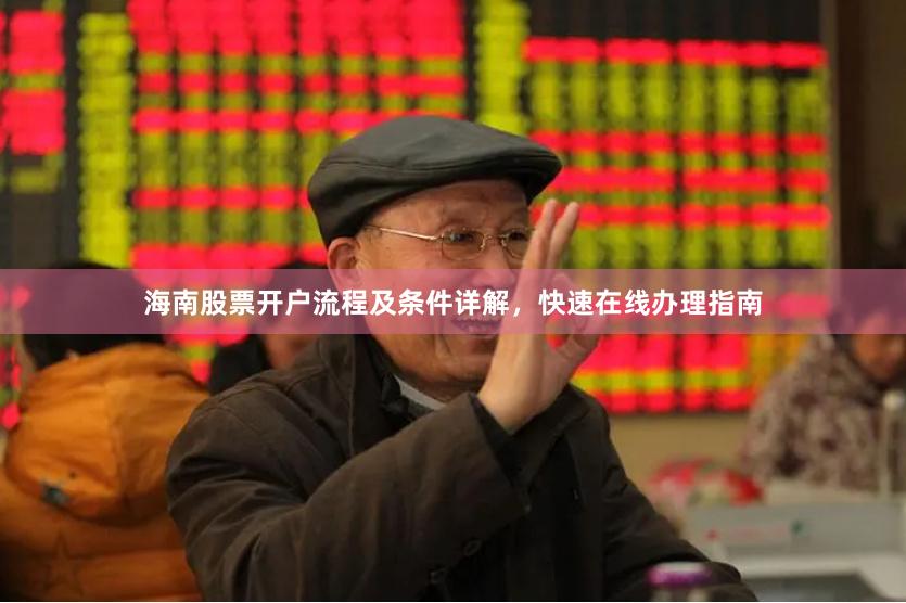 海南股票开户流程及条件详解，快速在线办理指南