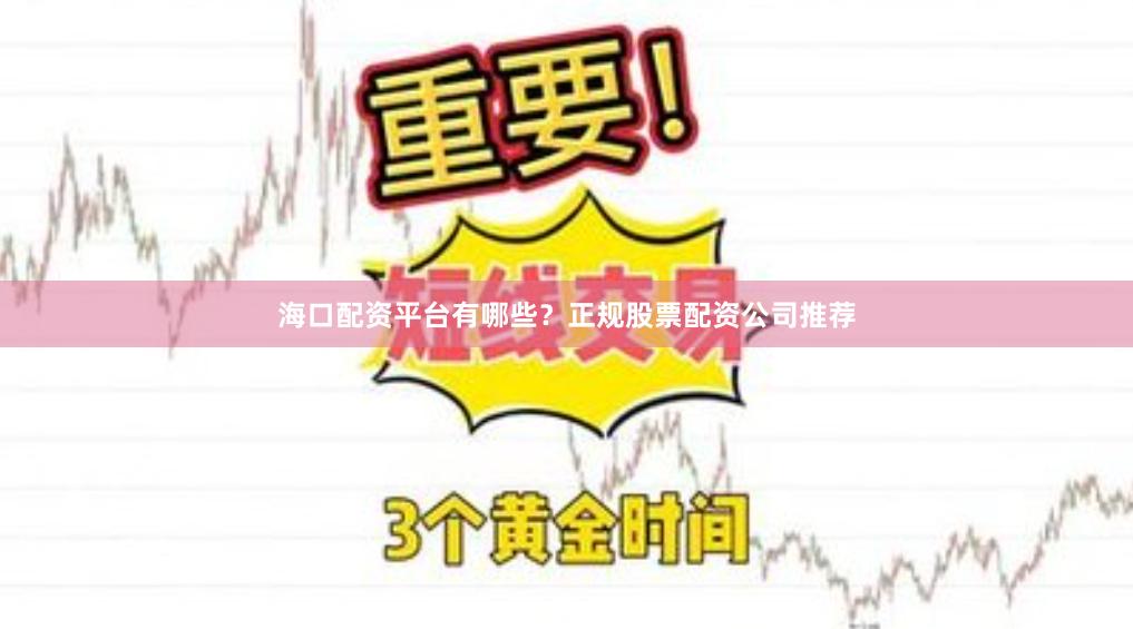 海口配资平台有哪些？正规股票配资公司推荐