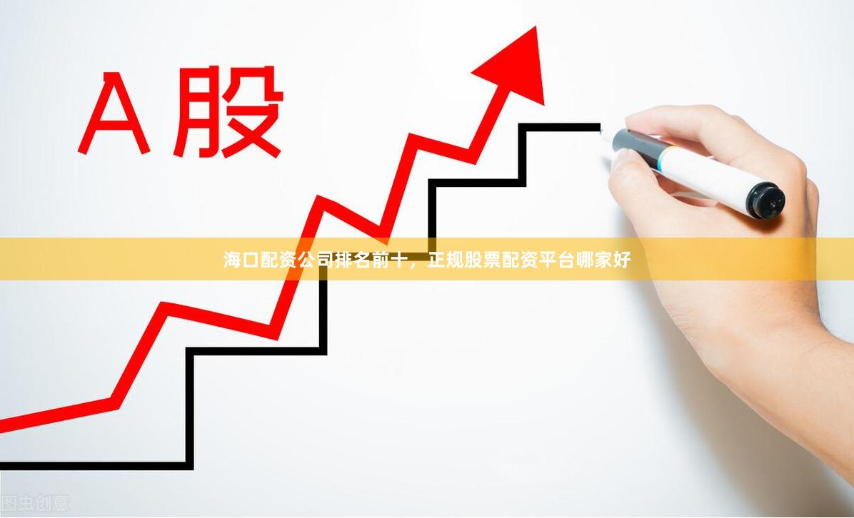 海口配资公司排名前十，正规股票配资平台哪家好