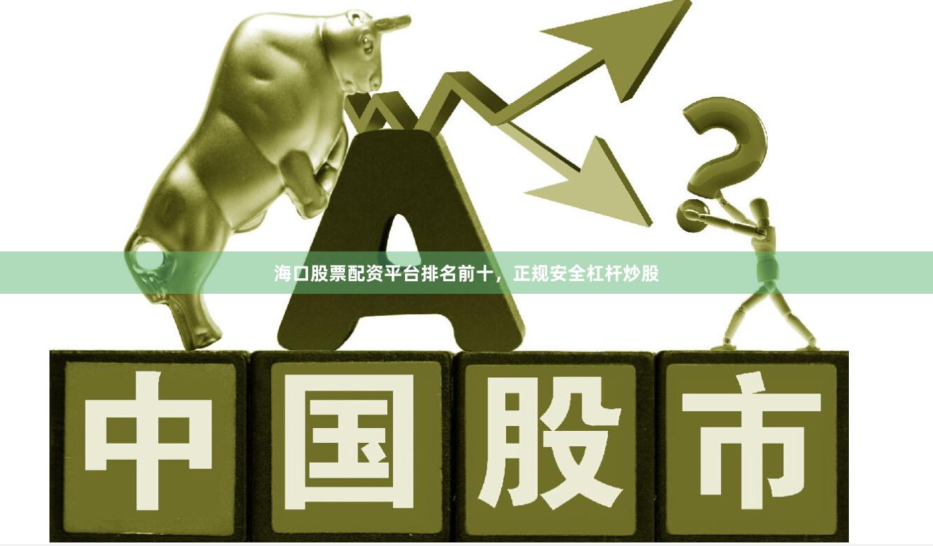海口股票配资平台排名前十，正规安全杠杆炒股