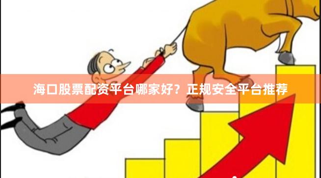 海口股票配资平台哪家好？正规安全平台推荐