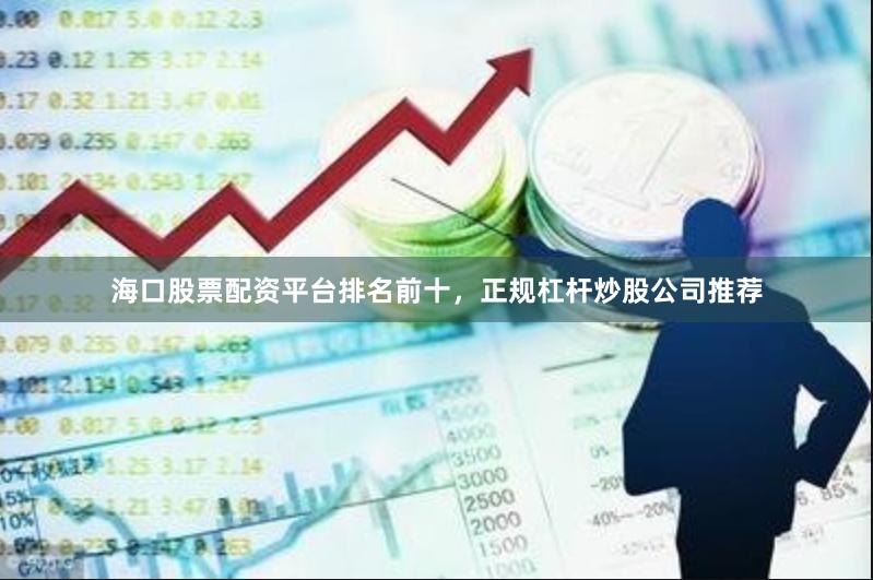 海口股票配资平台排名前十，正规杠杆炒股公司推荐