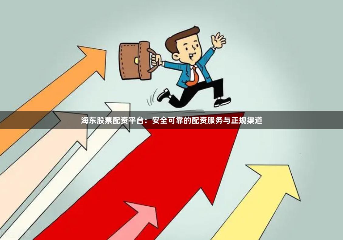 海东股票配资平台：安全可靠的配资服务与正规渠道
