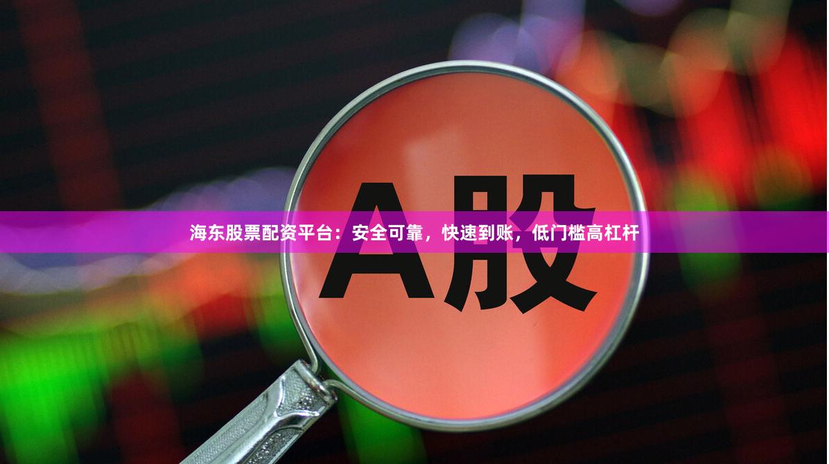海东股票配资平台：安全可靠，快速到账，低门槛高杠杆
