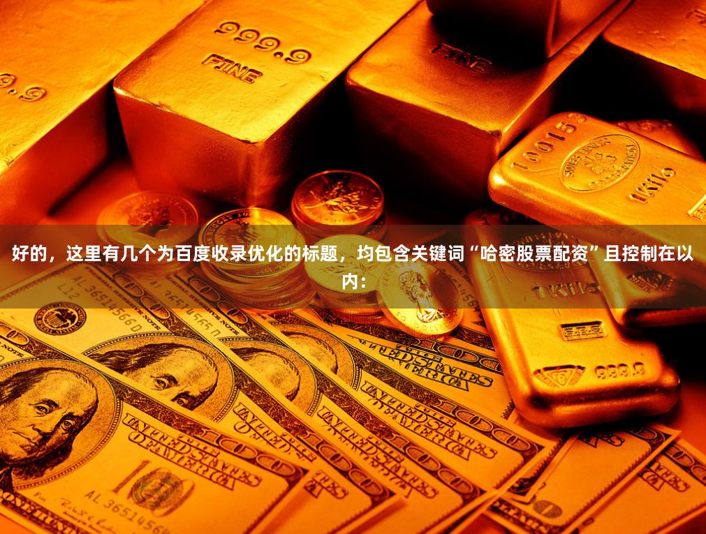 好的，这里有几个为百度收录优化的标题，均包含关键词“哈密股票配资”且控制在以内：